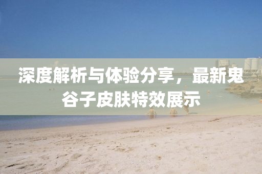 深度解析与体验分享，最新鬼谷子皮肤特效展示