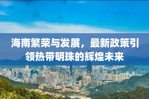 海南繁荣与发展，最新政策引领热带明珠的辉煌未来