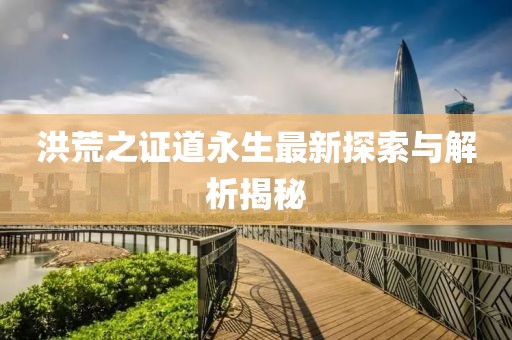 洪荒之证道永生最新探索与解析揭秘