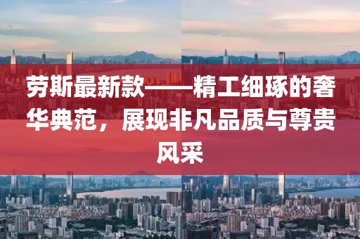 劳斯最新款——精工细琢的奢华典范，展现非凡品质与尊贵风采