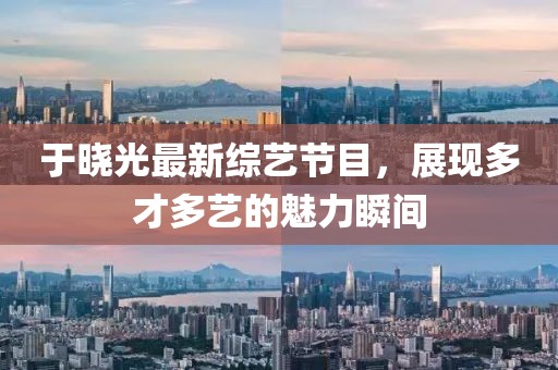 于晓光最新综艺节目，展现多才多艺的魅力瞬间
