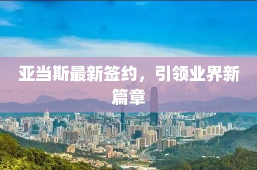 亚当斯最新签约，引领业界新篇章