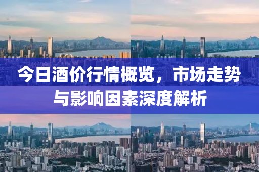 今日酒价行情概览，市场走势与影响因素深度解析