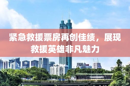 紧急救援票房再创佳绩，展现救援英雄非凡魅力