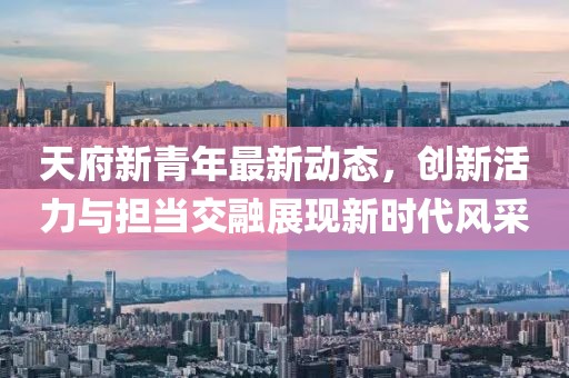 天府新青年最新动态，创新活力与担当交融展现新时代风采
