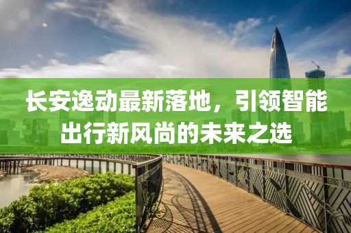 长安逸动最新落地，引领智能出行新风尚的未来之选