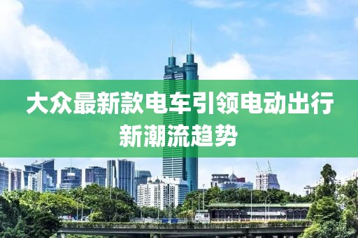 大众最新款电车引领电动出行新潮流趋势