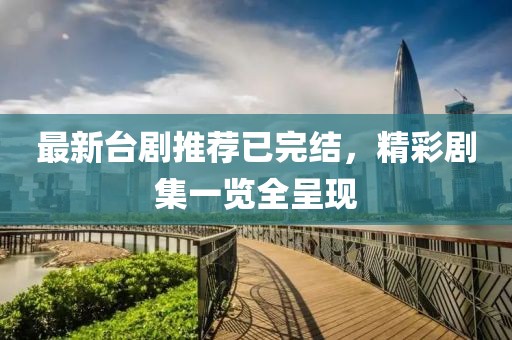 最新台剧推荐已完结，精彩剧集一览全呈现
