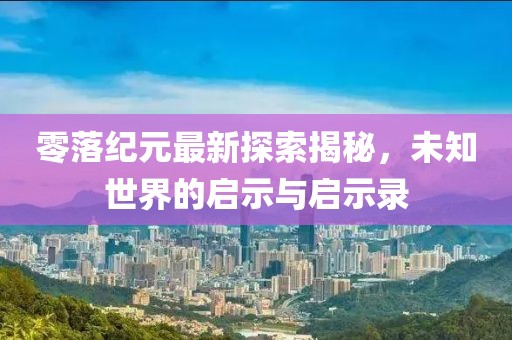 零落纪元最新探索揭秘，未知世界的启示与启示录