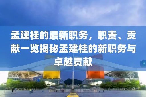 孟建桂的最新职务，职责、贡献一览揭秘孟建桂的新职务与卓越贡献