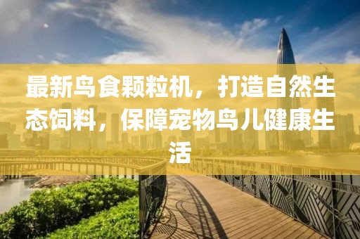 最新鸟食颗粒机，打造自然生态饲料，保障宠物鸟儿健康生活
