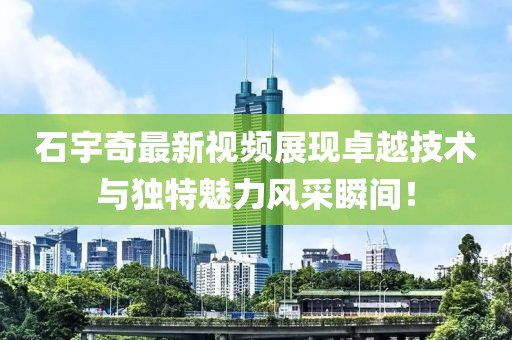 石宇奇最新视频展现卓越技术与独特魅力风采瞬间！