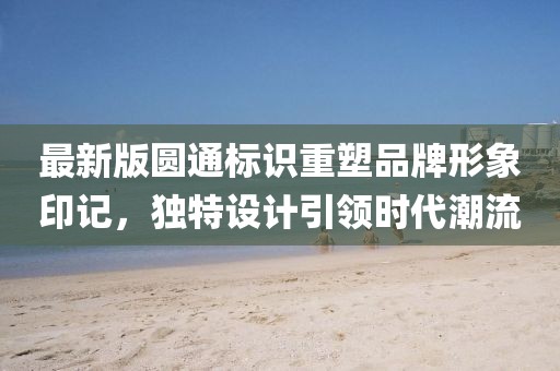 最新版圆通标识重塑品牌形象印记，独特设计引领时代潮流