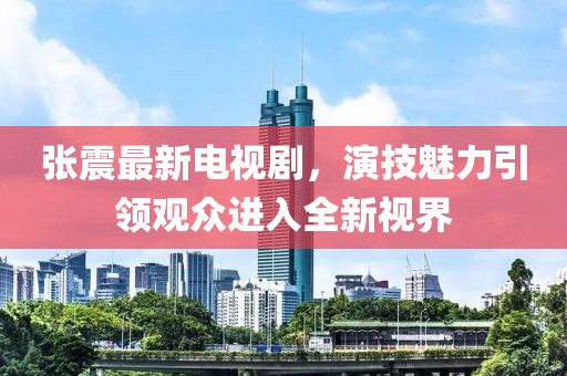 张震最新电视剧，演技魅力引领观众进入全新视界