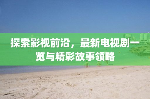探索影视前沿，最新电视剧一览与精彩故事领略