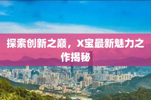 探索创新之巅，X宝最新魅力之作揭秘