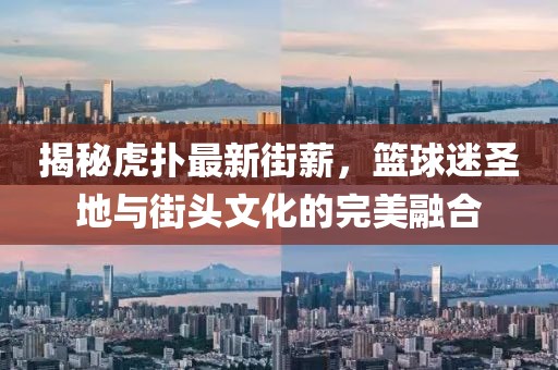 揭秘虎扑最新街薪，篮球迷圣地与街头文化的完美融合