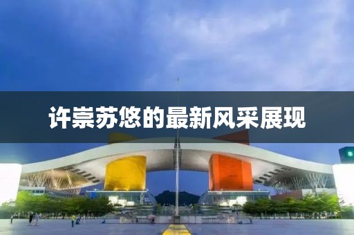 许崇苏悠的最新风采展现