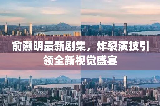 俞灏明最新剧集，炸裂演技引领全新视觉盛宴