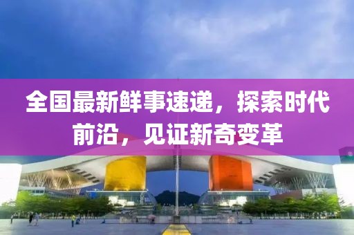 全国最新鲜事速递，探索时代前沿，见证新奇变革