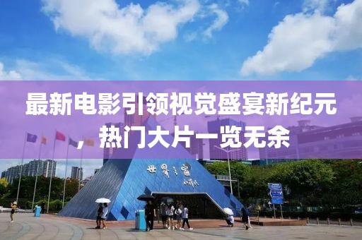 最新电影引领视觉盛宴新纪元，热门大片一览无余