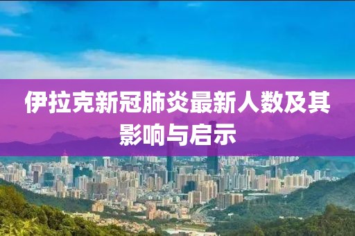 伊拉克新冠肺炎最新人数及其影响与启示