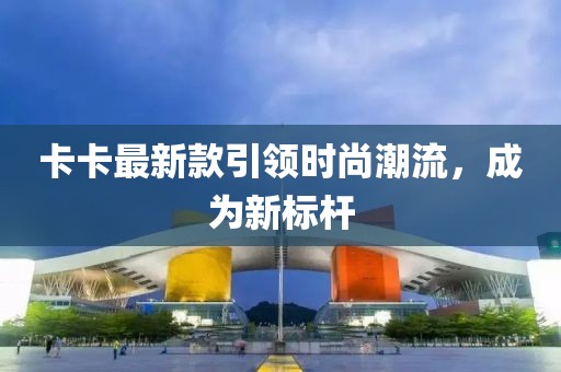 卡卡最新款引领时尚潮流，成为新标杆