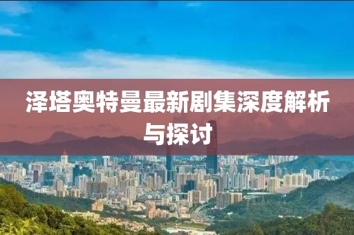 泽塔奥特曼最新剧集深度解析与探讨