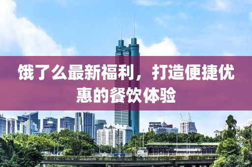 饿了么最新福利，打造便捷优惠的餐饮体验