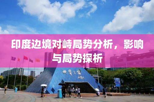 印度边境对峙局势分析，影响与局势探析