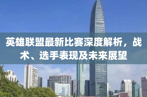 英雄联盟最新比赛深度解析，战术、选手表现及未来展望