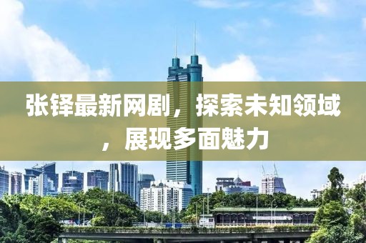 张铎最新网剧，探索未知领域，展现多面魅力