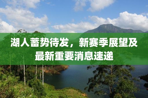 湖人蓄势待发，新赛季展望及最新重要消息速递
