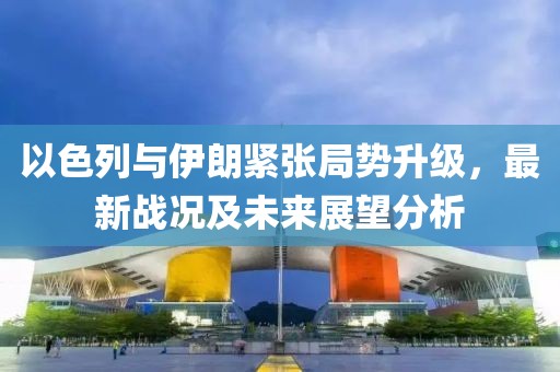 以色列与伊朗紧张局势升级，最新战况及未来展望分析