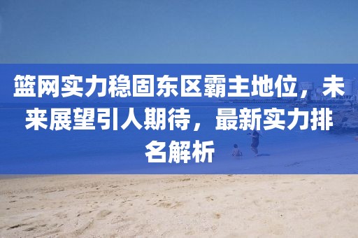 篮网实力稳固东区霸主地位，未来展望引人期待，最新实力排名解析