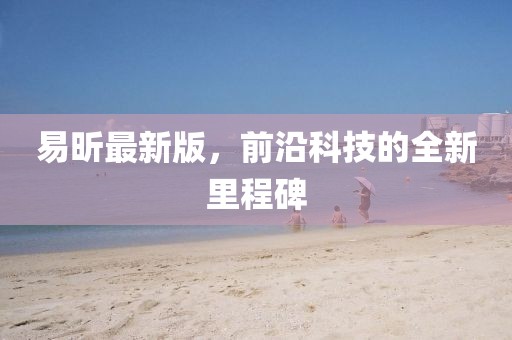 易昕最新版，前沿科技的全新里程碑