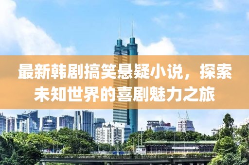 最新韩剧搞笑悬疑小说，探索未知世界的喜剧魅力之旅