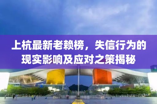 上杭最新老赖榜，失信行为的现实影响及应对之策揭秘