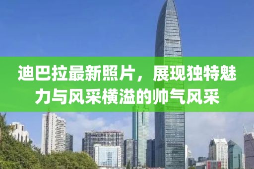 迪巴拉最新照片，展现独特魅力与风采横溢的帅气风采