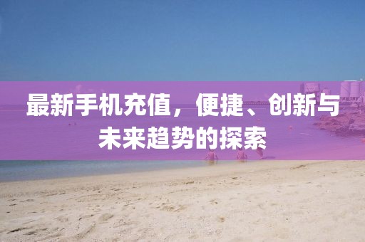 最新手机充值，便捷、创新与未来趋势的探索