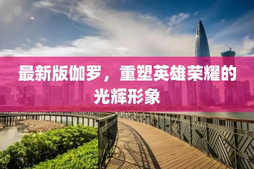 最新版伽罗，重塑英雄荣耀的光辉形象