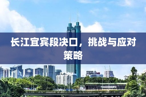 长江宜宾段决口，挑战与应对策略