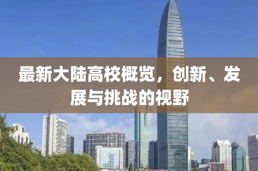最新大陆高校概览，创新、发展与挑战的视野