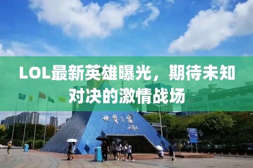 LOL最新英雄曝光，期待未知对决的激情战场