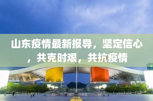 山东疫情最新报导，坚定信心，共克时艰，共抗疫情