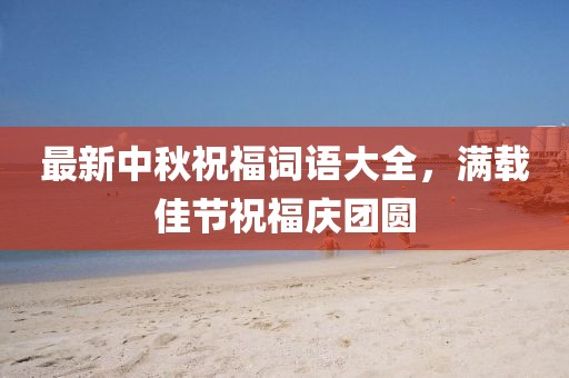 最新中秋祝福词语大全，满载佳节祝福庆团圆