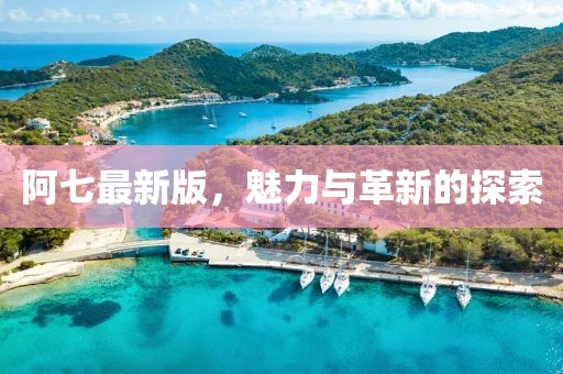 阿七最新版，魅力与革新的探索