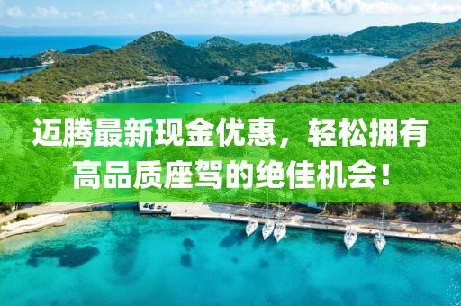 迈腾最新现金优惠，轻松拥有高品质座驾的绝佳机会！