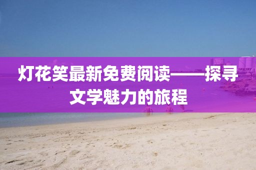 灯花笑最新免费阅读——探寻文学魅力的旅程