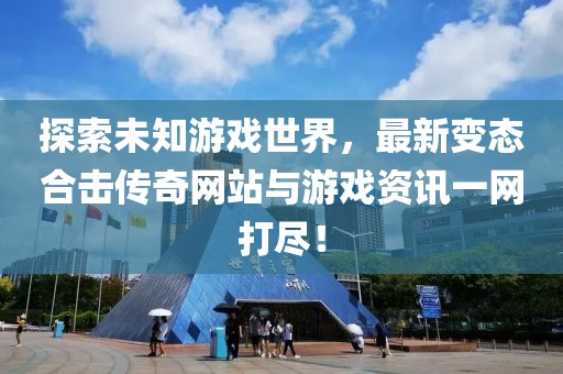 探索未知游戏世界，最新变态合击传奇网站与游戏资讯一网打尽！